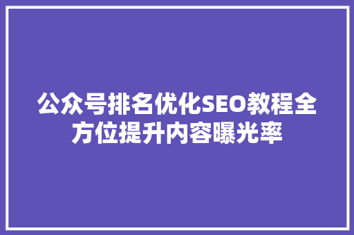 公众号排名优化SEO教程全方位提升内容曝光率