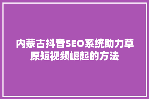 内蒙古抖音SEO系统助力草原短视频崛起的方法  第1张