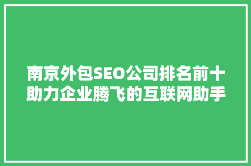 南京外包SEO公司排名前十助力企业腾飞的互联网助手