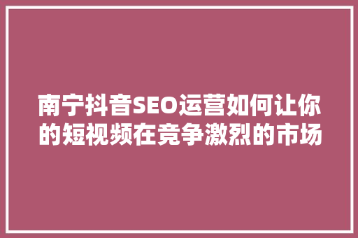 南宁抖音SEO运营如何让你的短视频在竞争激烈的市场中脱颖而出
