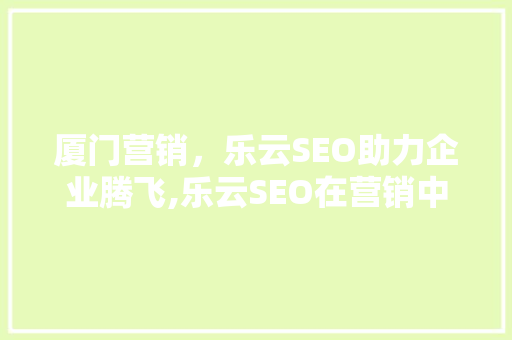 厦门营销，乐云SEO助力企业腾飞,乐云SEO在营销中的独到之处