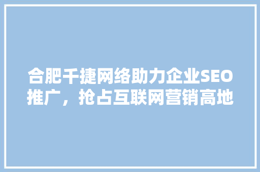 合肥千捷网络助力企业SEO推广，抢占互联网营销高地
