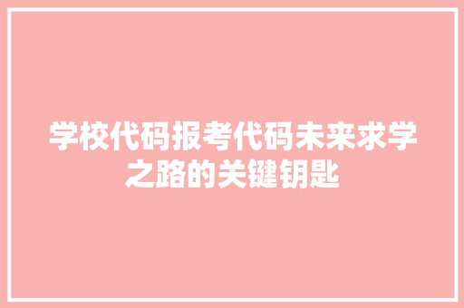 学校代码报考代码未来求学之路的关键钥匙