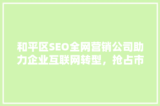 和平区SEO全网营销公司助力企业互联网转型，抢占市场先机