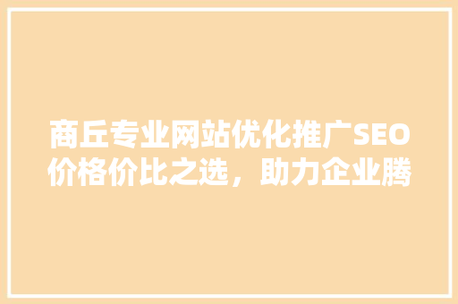 商丘专业网站优化推广SEO价格价比之选，助力企业腾飞