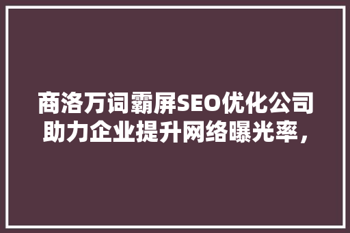 商洛万词霸屏SEO优化公司助力企业提升网络曝光率，抢占市场先机