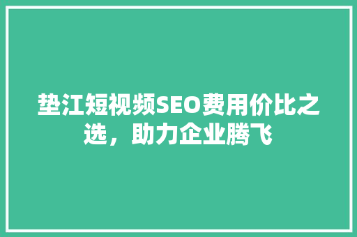 垫江短视频SEO费用价比之选，助力企业腾飞