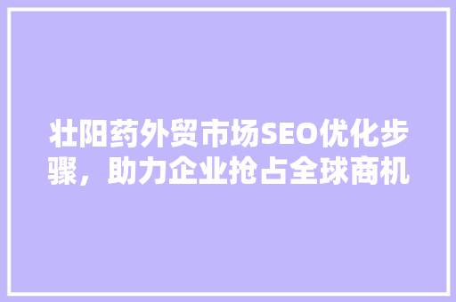 壮阳药外贸市场SEO优化步骤，助力企业抢占全球商机