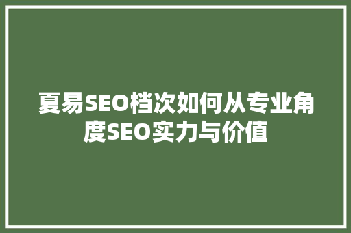 夏易SEO档次如何从专业角度SEO实力与价值