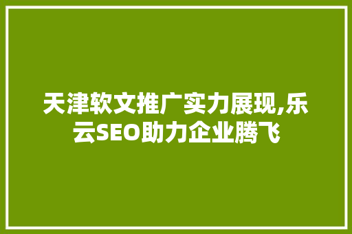 天津软文推广实力展现,乐云SEO助力企业腾飞