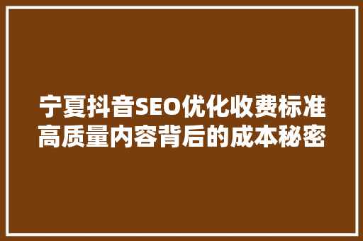 宁夏抖音SEO优化收费标准高质量内容背后的成本秘密