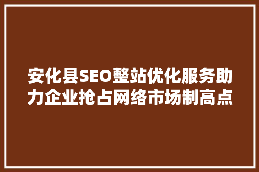 安化县SEO整站优化服务助力企业抢占网络市场制高点