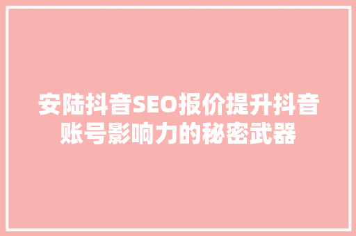 安陆抖音SEO报价提升抖音账号影响力的秘密武器