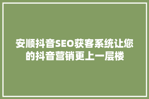 安顺抖音SEO获客系统让您的抖音营销更上一层楼