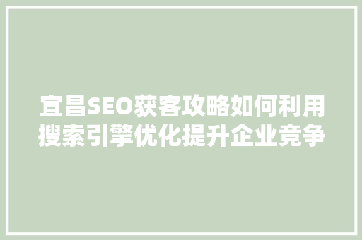 宜昌SEO获客攻略如何利用搜索引擎优化提升企业竞争力  第1张