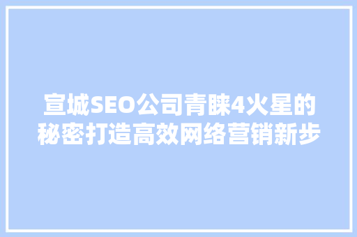 宣城SEO公司青睐4火星的秘密打造高效网络营销新步骤