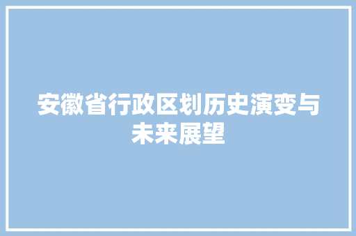 安徽省行政区划历史演变与未来展望