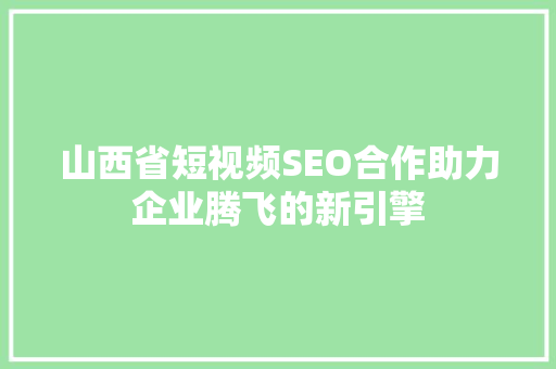 山西省短视频SEO合作助力企业腾飞的新引擎