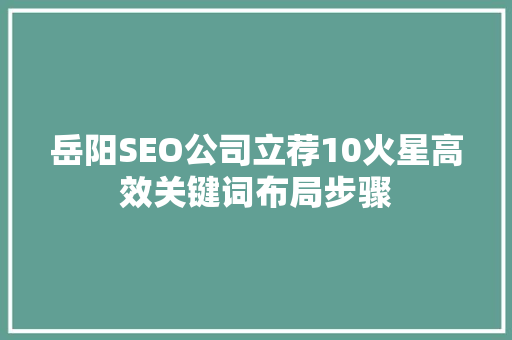 岳阳SEO公司立荐10火星高效关键词布局步骤