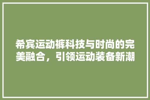 希宾运动裤科技与时尚的完美融合，引领运动装备新潮流