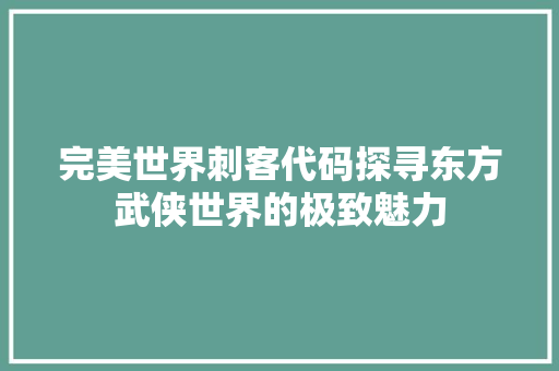 完美世界刺客代码探寻东方武侠世界的极致魅力
