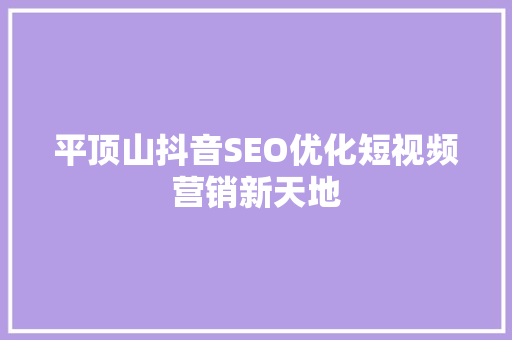 平顶山抖音SEO优化短视频营销新天地