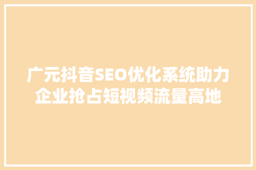 广元抖音SEO优化系统助力企业抢占短视频流量高地