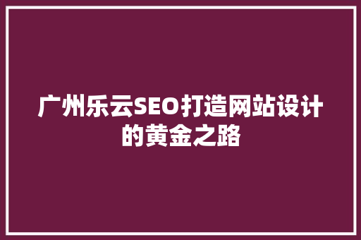 广州乐云SEO打造网站设计的黄金之路