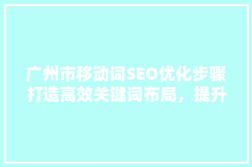 广州市移动词SEO优化步骤打造高效关键词布局，提升网站排名