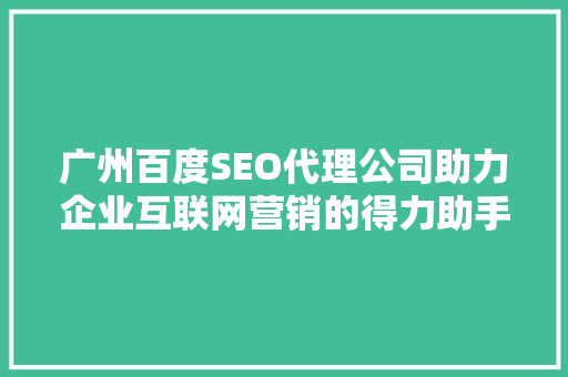 广州百度SEO代理公司助力企业互联网营销的得力助手