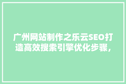 广州网站制作之乐云SEO打造高效搜索引擎优化步骤，助力企业提升品牌影响力