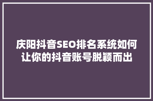 庆阳抖音SEO排名系统如何让你的抖音账号脱颖而出  第1张