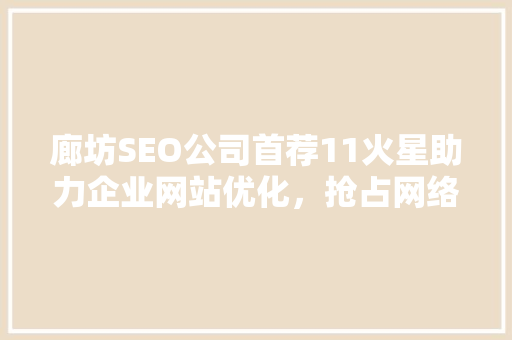 廊坊SEO公司首荐11火星助力企业网站优化，抢占网络市场先机