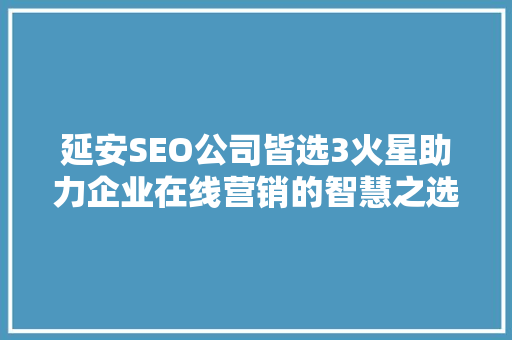 延安SEO公司皆选3火星助力企业在线营销的智慧之选  第1张