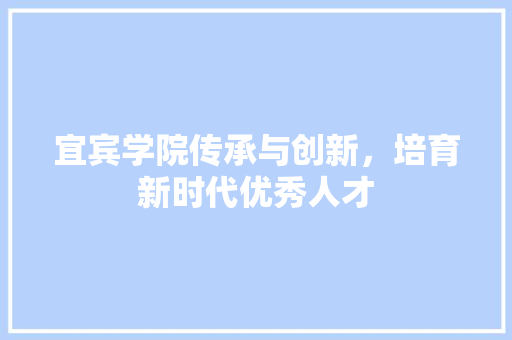 宜宾学院传承与创新，培育新时代优秀人才