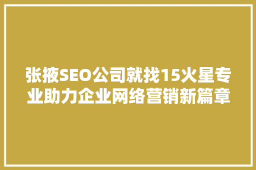 张掖SEO公司就找15火星专业助力企业网络营销新篇章