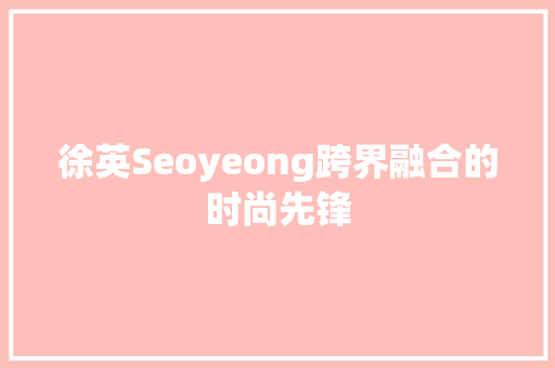 徐英Seoyeong跨界融合的时尚先锋  第1张