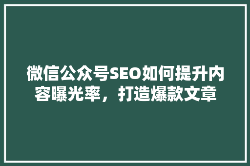 微信公众号SEO如何提升内容曝光率，打造爆款文章