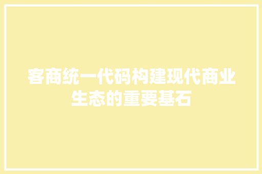 客商统一代码构建现代商业生态的重要基石