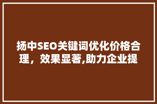 扬中SEO关键词优化价格合理，效果显著,助力企业提升网络竞争力