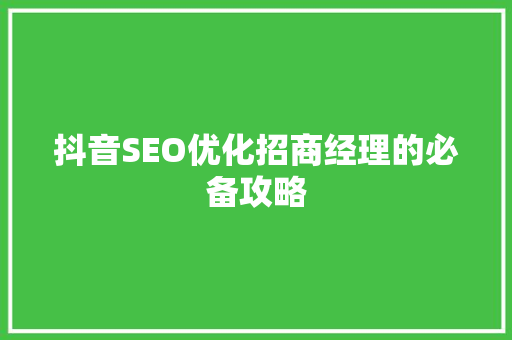 抖音SEO优化招商经理的必备攻略