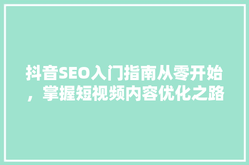 抖音SEO入门指南从零开始，掌握短视频内容优化之路