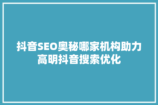 抖音SEO奥秘哪家机构助力高明抖音搜索优化