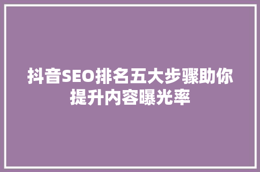 抖音SEO排名五大步骤助你提升内容曝光率