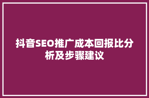 抖音SEO推广成本回报比分析及步骤建议  第1张