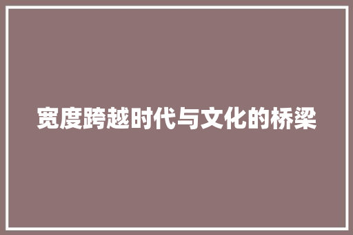 宽度跨越时代与文化的桥梁