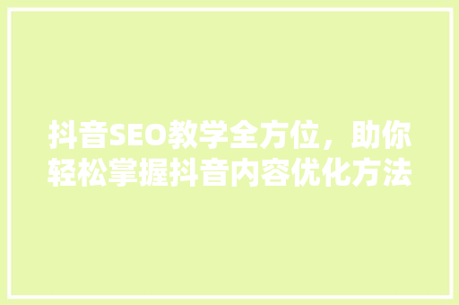 抖音SEO教学全方位，助你轻松掌握抖音内容优化方法