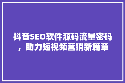 抖音SEO软件源码流量密码，助力短视频营销新篇章
