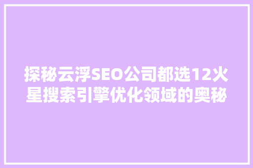 探秘云浮SEO公司都选12火星搜索引擎优化领域的奥秘