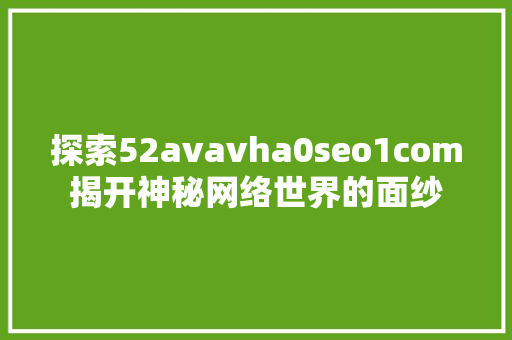 探索52avavha0seo1com揭开神秘网络世界的面纱